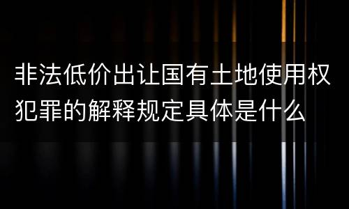 非法低价出让国有土地使用权犯罪的解释规定具体是什么