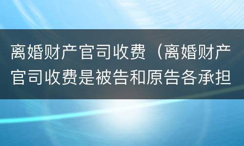 离婚财产官司收费（离婚财产官司收费是被告和原告各承担一半吗）