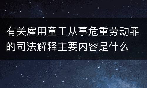 有关雇用童工从事危重劳动罪的司法解释主要内容是什么