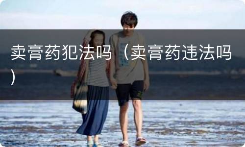 卖膏药犯法吗（卖膏药违法吗）