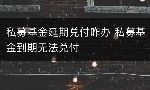私募基金延期兑付咋办 私募基金到期无法兑付