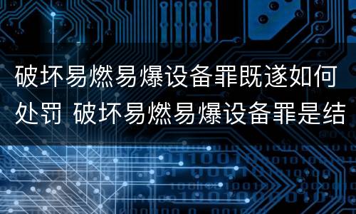 破坏易燃易爆设备罪既遂如何处罚 破坏易燃易爆设备罪是结果犯吗