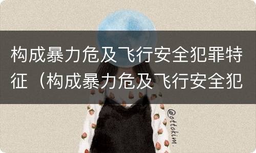 构成暴力危及飞行安全犯罪特征（构成暴力危及飞行安全犯罪特征有哪些）