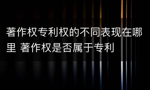 著作权专利权的不同表现在哪里 著作权是否属于专利
