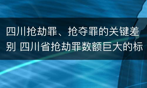 四川抢劫罪、抢夺罪的关键差别 四川省抢劫罪数额巨大的标准