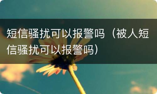 短信骚扰可以报警吗（被人短信骚扰可以报警吗）