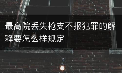 最高院丢失枪支不报犯罪的解释要怎么样规定