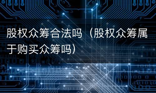 股权众筹合法吗（股权众筹属于购买众筹吗）