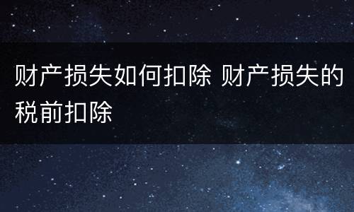 财产损失如何扣除 财产损失的税前扣除