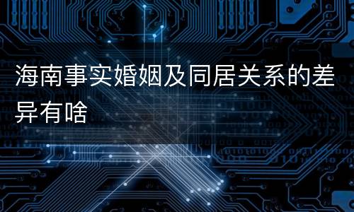 海南事实婚姻及同居关系的差异有啥