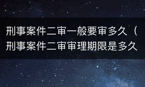 刑事案件二审一般要审多久（刑事案件二审审理期限是多久）