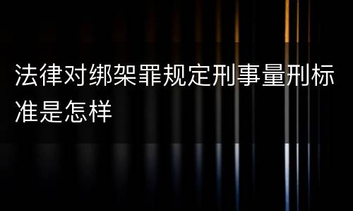 法律对绑架罪规定刑事量刑标准是怎样