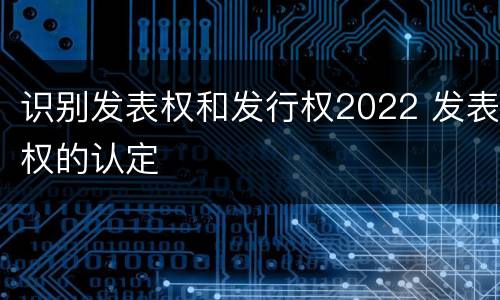 识别发表权和发行权2022 发表权的认定
