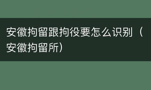 安徽拘留跟拘役要怎么识别（安徽拘留所）