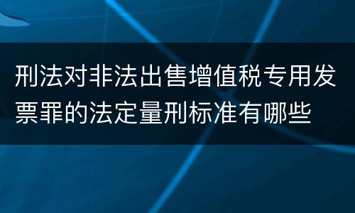 刑法对非法出售增值税专用发票罪的法定量刑标准有哪些
