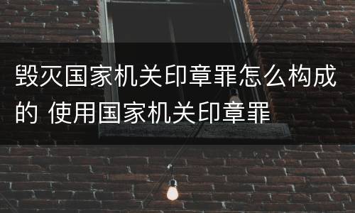 毁灭国家机关印章罪怎么构成的 使用国家机关印章罪