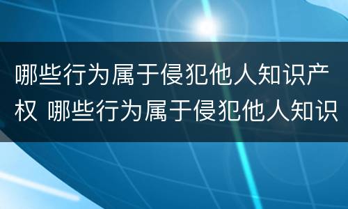 哪些行为属于侵犯他人知识产权 哪些行为属于侵犯他人知识产权罪