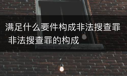 满足什么要件构成非法搜查罪 非法搜查罪的构成