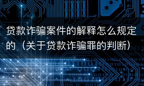 贷款诈骗案件的解释怎么规定的（关于贷款诈骗罪的判断）