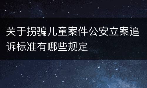 关于拐骗儿童案件公安立案追诉标准有哪些规定