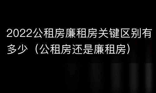 2022公租房廉租房关键区别有多少（公租房还是廉租房）