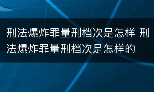 刑法爆炸罪量刑档次是怎样 刑法爆炸罪量刑档次是怎样的