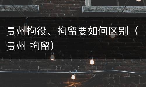 贵州拘役、拘留要如何区别（贵州 拘留）