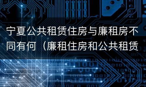 宁夏公共租赁住房与廉租房不同有何（廉租住房和公共租赁住房的区别）