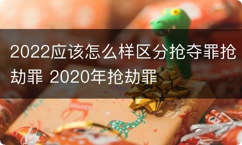 2022应该怎么样区分抢夺罪抢劫罪 2020年抢劫罪