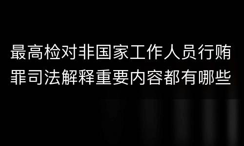 最高检对非国家工作人员行贿罪司法解释重要内容都有哪些