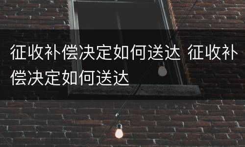征收补偿决定如何送达 征收补偿决定如何送达
