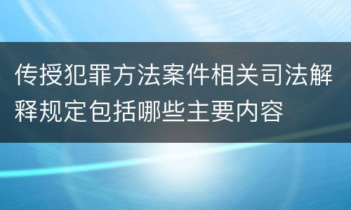 传授犯罪方法案件相关司法解释规定包括哪些主要内容