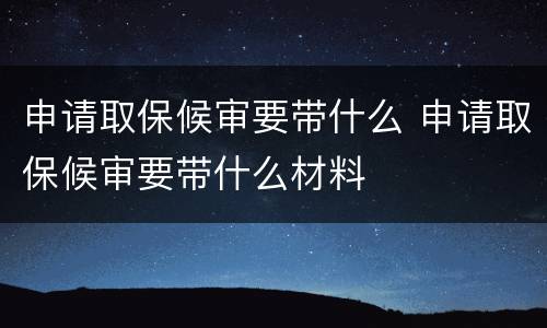 申请取保候审要带什么 申请取保候审要带什么材料