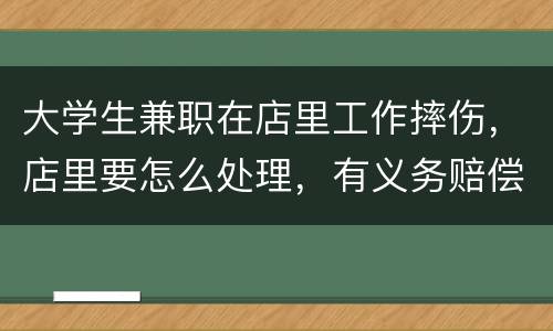 大学生兼职在店里工作摔伤，店里要怎么处理，有义务赔偿吗
