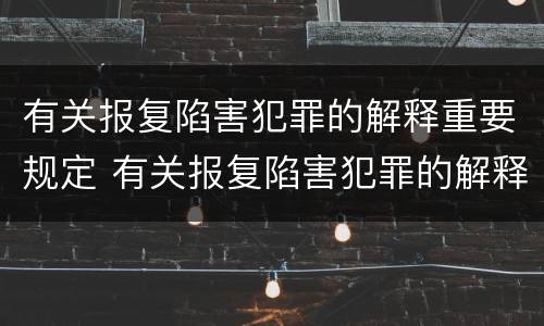 有关报复陷害犯罪的解释重要规定 有关报复陷害犯罪的解释重要规定有哪些