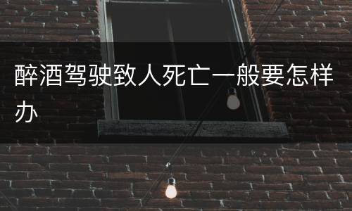 醉酒驾驶致人死亡一般要怎样办