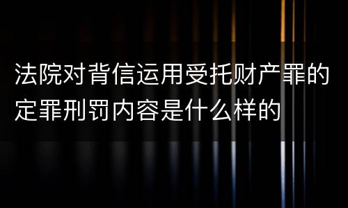 法院对背信运用受托财产罪的定罪刑罚内容是什么样的