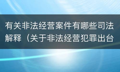 有关非法经营案件有哪些司法解释（关于非法经营犯罪出台的司法解释）