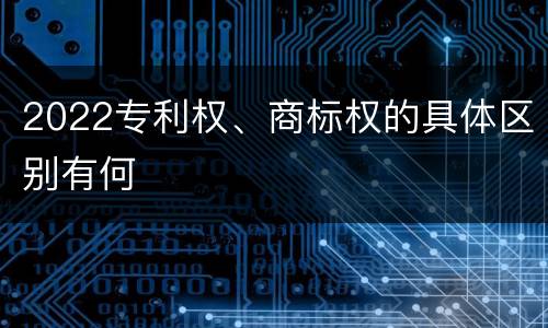 2022专利权、商标权的具体区别有何