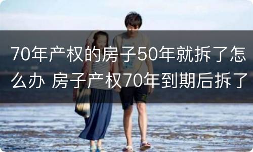 70年产权的房子50年就拆了怎么办 房子产权70年到期后拆了怎么办