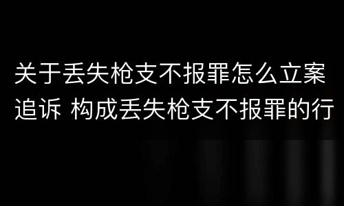 关于丢失枪支不报罪怎么立案追诉 构成丢失枪支不报罪的行为