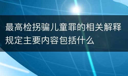 最高检拐骗儿童罪的相关解释规定主要内容包括什么