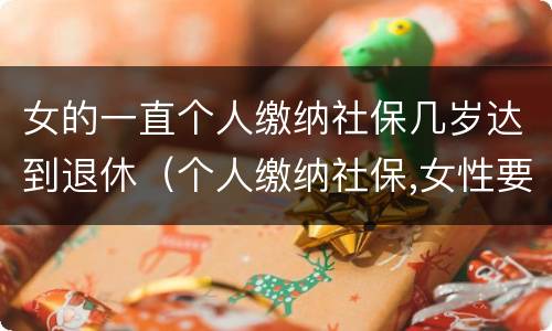 女的一直个人缴纳社保几岁达到退休（个人缴纳社保,女性要几岁可以退休）