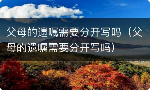 父母的遗嘱需要分开写吗（父母的遗嘱需要分开写吗）