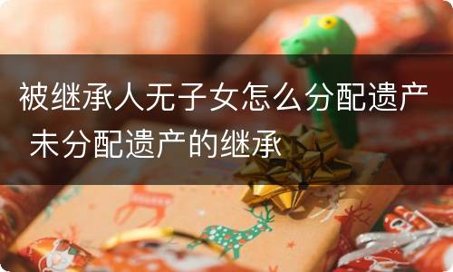 被继承人无子女怎么分配遗产 未分配遗产的继承
