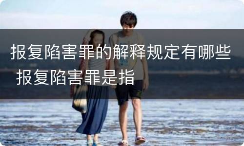 报复陷害罪的解释规定有哪些 报复陷害罪是指