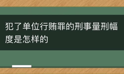 犯了单位行贿罪的刑事量刑幅度是怎样的