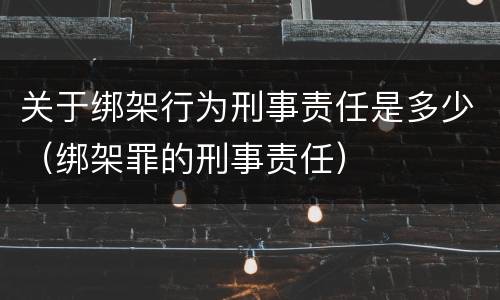 关于绑架行为刑事责任是多少（绑架罪的刑事责任）