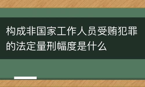 构成非国家工作人员受贿犯罪的法定量刑幅度是什么