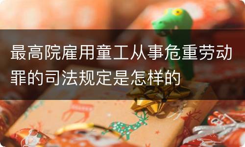最高院雇用童工从事危重劳动罪的司法规定是怎样的